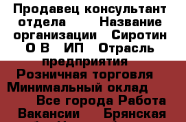 Продавец-консультант отдела LUX › Название организации ­ Сиротин О.В., ИП › Отрасль предприятия ­ Розничная торговля › Минимальный оклад ­ 48 000 - Все города Работа » Вакансии   . Брянская обл.,Новозыбков г.